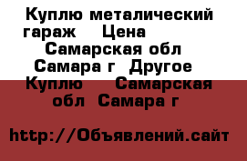 Куплю металический гараж  › Цена ­ 15 000 - Самарская обл., Самара г. Другое » Куплю   . Самарская обл.,Самара г.